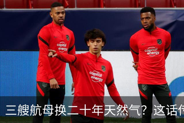 三艘航母换二十年天然气？这话传得有鼻子有眼，可你细品