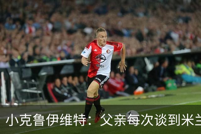 小克鲁伊维特：父亲每次谈到米兰都充满爱意，能理解那种感受