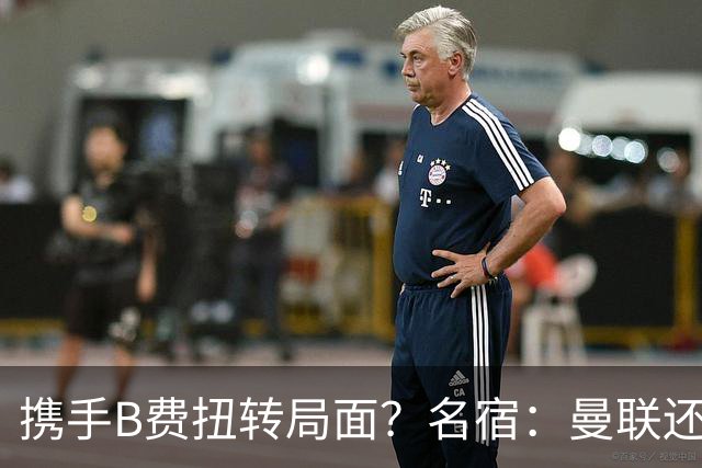 携手B费扭转局面？名宿：曼联还是快放过卡里克吧！