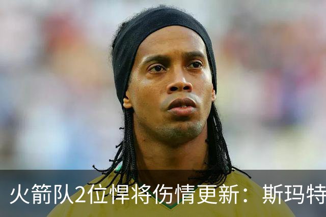 火箭队2位悍将伤情更新：斯玛特对战雄鹿大概率复出，申京或缺阵多场