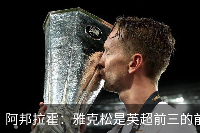 阿邦拉霍：雅克松是英超前三的前锋