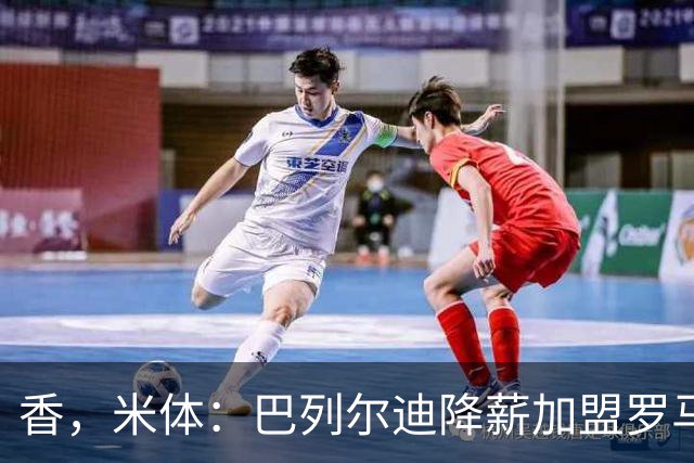 香，米体：巴列尔迪降薪加盟罗马，如今已成防线领袖