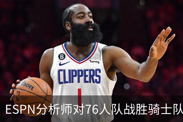 ESPN分析师对76人队战胜骑士队的历史性逆转，给予了高度评价